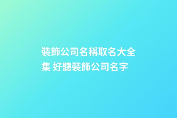裝飾公司名稱取名大全集 好聽裝飾公司名字
